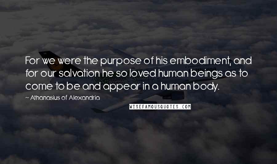 Athanasius Of Alexandria Quotes: For we were the purpose of his embodiment, and for our salvation he so loved human beings as to come to be and appear in a human body.