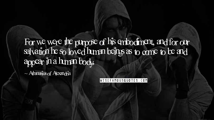 Athanasius Of Alexandria Quotes: For we were the purpose of his embodiment, and for our salvation he so loved human beings as to come to be and appear in a human body.