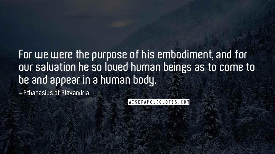 Athanasius Of Alexandria Quotes: For we were the purpose of his embodiment, and for our salvation he so loved human beings as to come to be and appear in a human body.