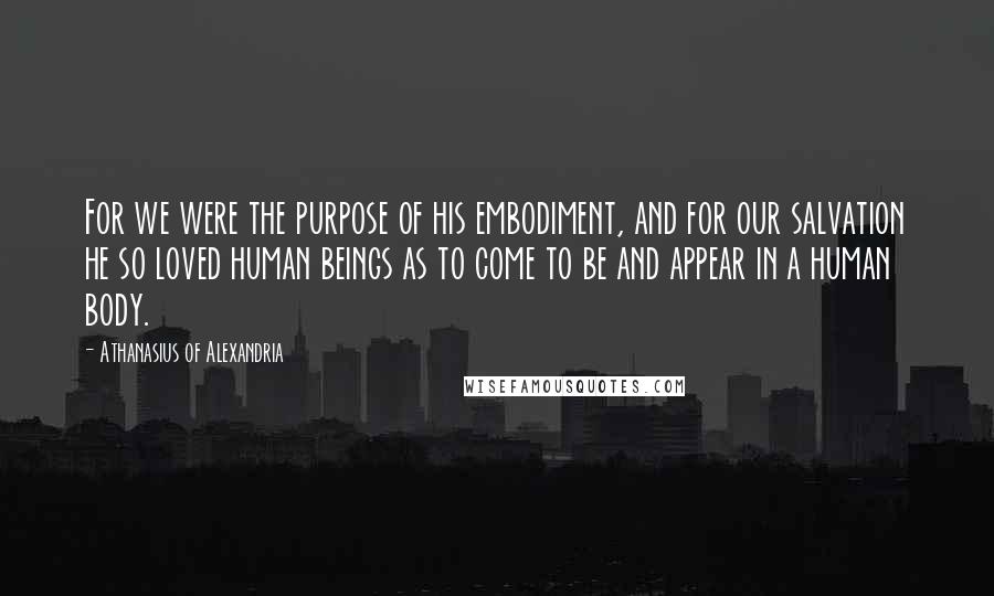 Athanasius Of Alexandria Quotes: For we were the purpose of his embodiment, and for our salvation he so loved human beings as to come to be and appear in a human body.