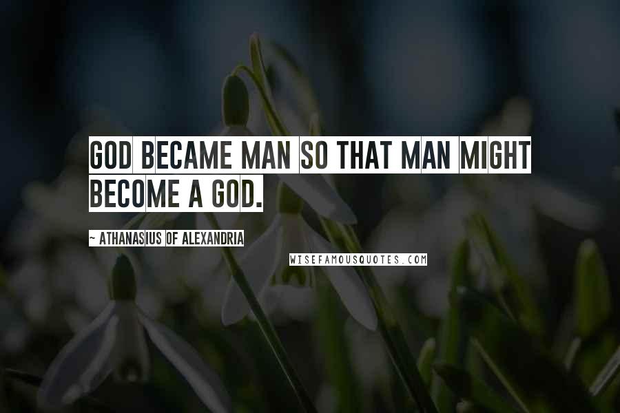 Athanasius Of Alexandria Quotes: God became man so that man might become a god.