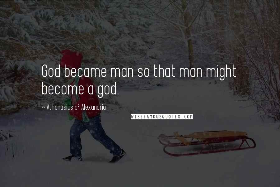 Athanasius Of Alexandria Quotes: God became man so that man might become a god.