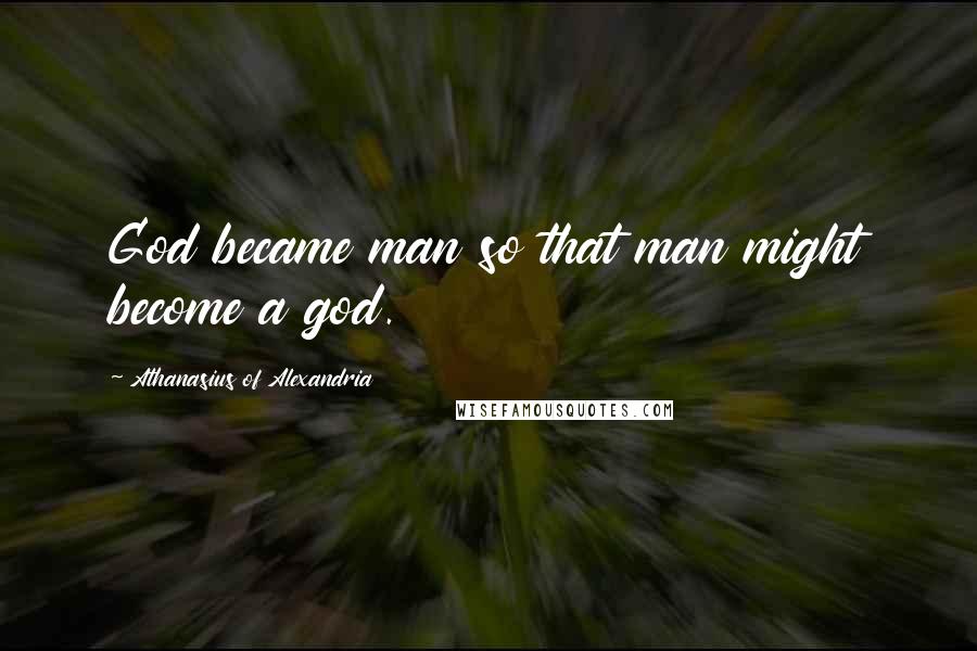 Athanasius Of Alexandria Quotes: God became man so that man might become a god.