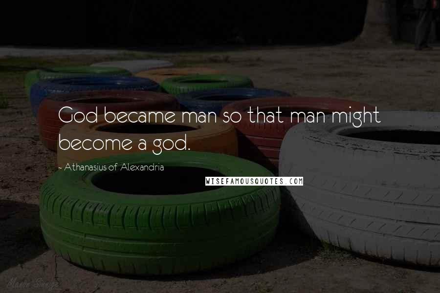 Athanasius Of Alexandria Quotes: God became man so that man might become a god.