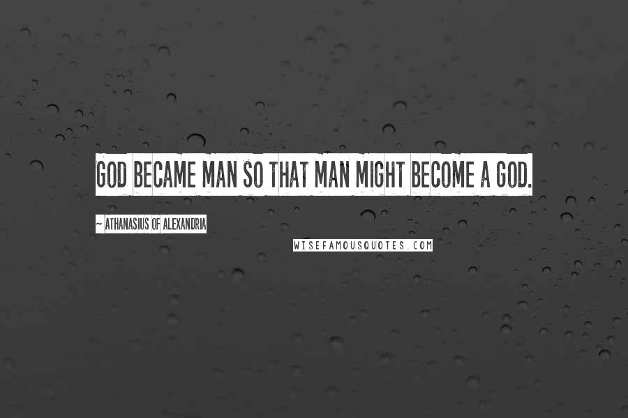 Athanasius Of Alexandria Quotes: God became man so that man might become a god.