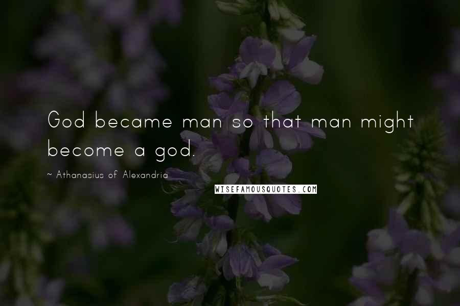 Athanasius Of Alexandria Quotes: God became man so that man might become a god.