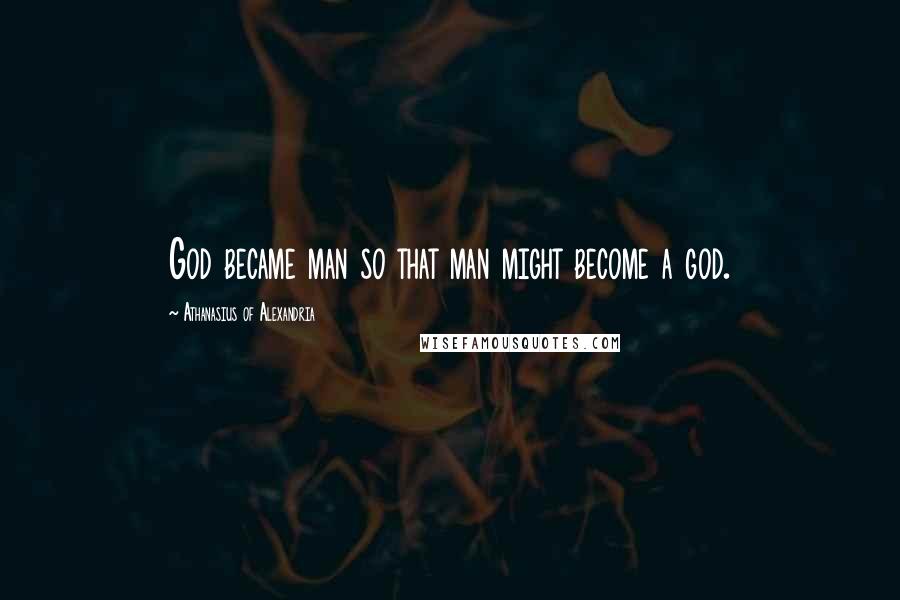 Athanasius Of Alexandria Quotes: God became man so that man might become a god.