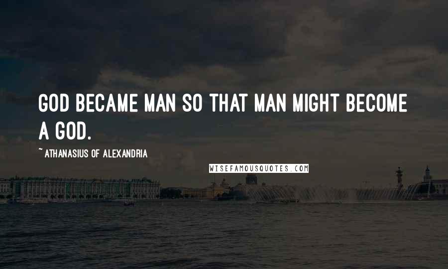 Athanasius Of Alexandria Quotes: God became man so that man might become a god.