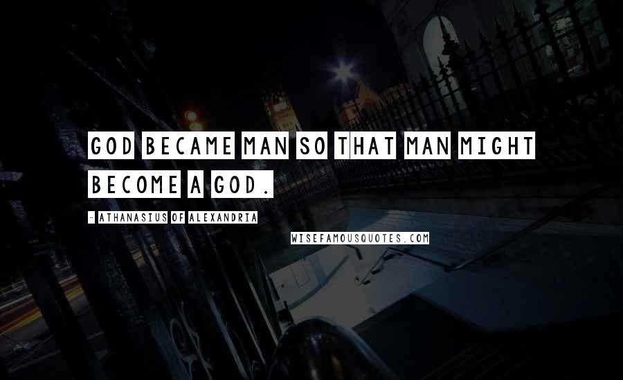 Athanasius Of Alexandria Quotes: God became man so that man might become a god.