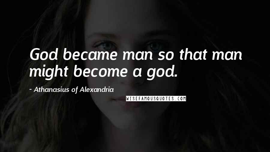 Athanasius Of Alexandria Quotes: God became man so that man might become a god.