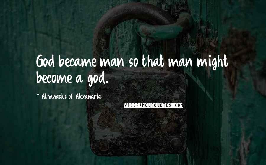 Athanasius Of Alexandria Quotes: God became man so that man might become a god.