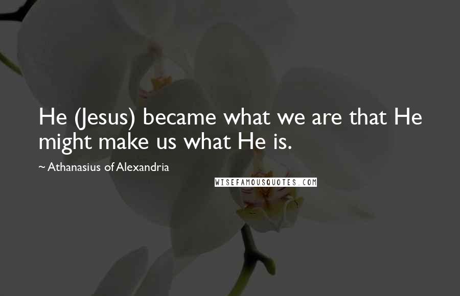 Athanasius Of Alexandria Quotes: He (Jesus) became what we are that He might make us what He is.