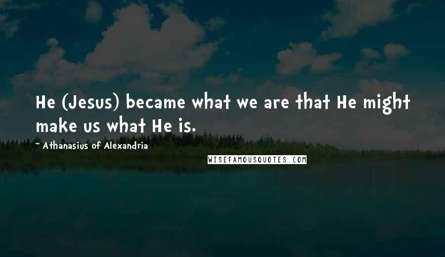 Athanasius Of Alexandria Quotes: He (Jesus) became what we are that He might make us what He is.