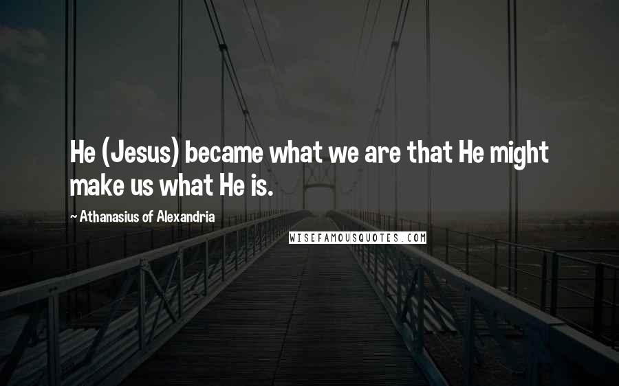 Athanasius Of Alexandria Quotes: He (Jesus) became what we are that He might make us what He is.