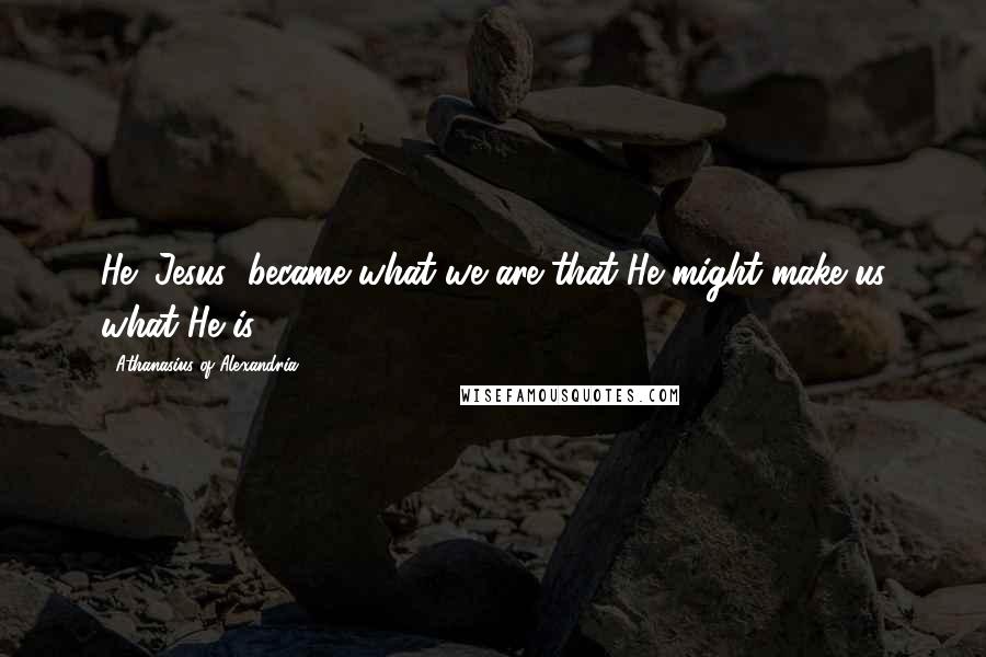 Athanasius Of Alexandria Quotes: He (Jesus) became what we are that He might make us what He is.