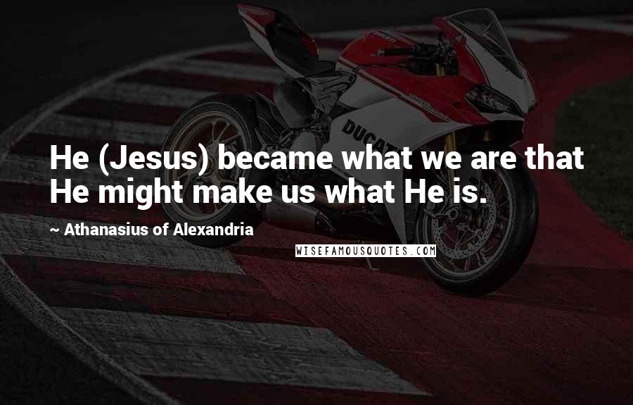 Athanasius Of Alexandria Quotes: He (Jesus) became what we are that He might make us what He is.