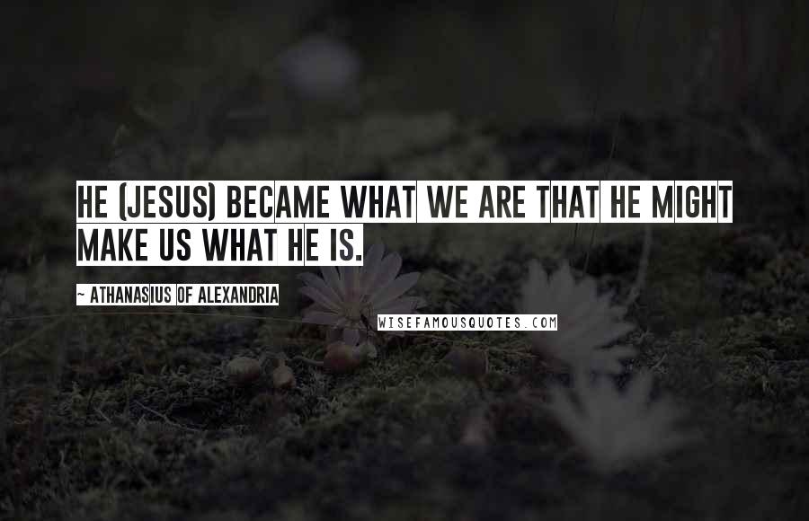 Athanasius Of Alexandria Quotes: He (Jesus) became what we are that He might make us what He is.