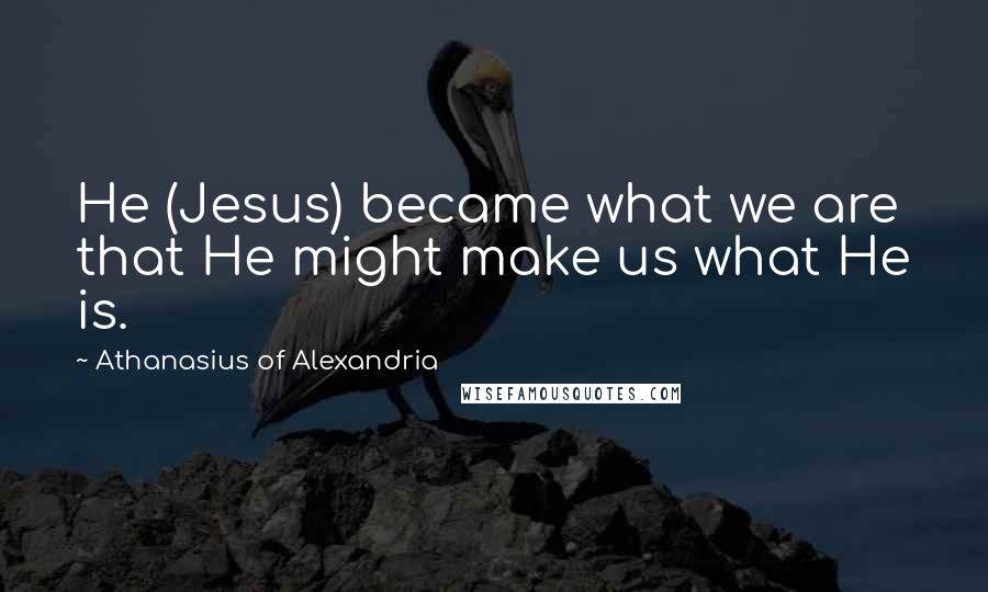 Athanasius Of Alexandria Quotes: He (Jesus) became what we are that He might make us what He is.