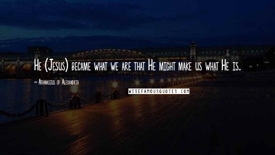 Athanasius Of Alexandria Quotes: He (Jesus) became what we are that He might make us what He is.