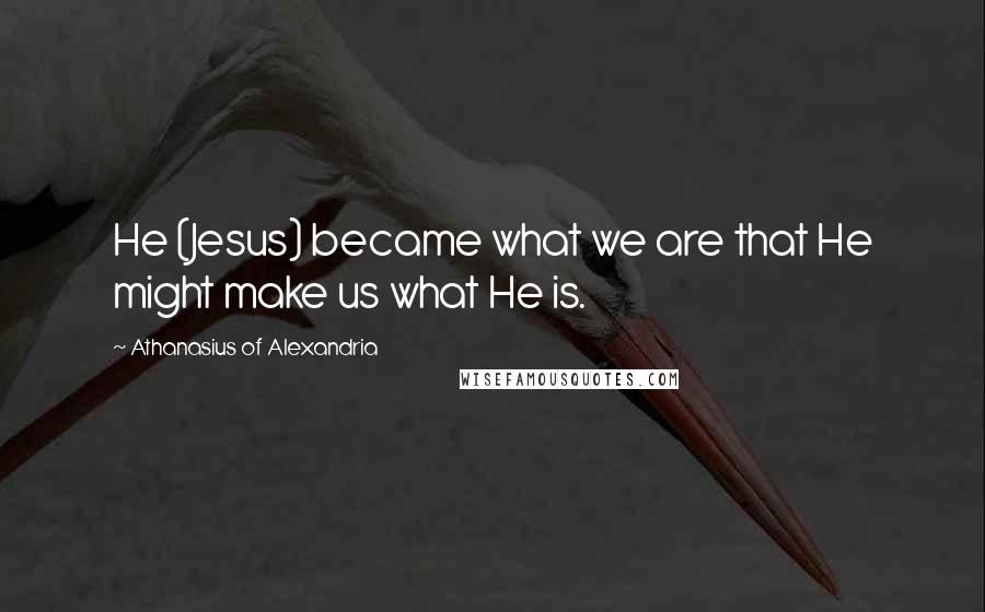 Athanasius Of Alexandria Quotes: He (Jesus) became what we are that He might make us what He is.