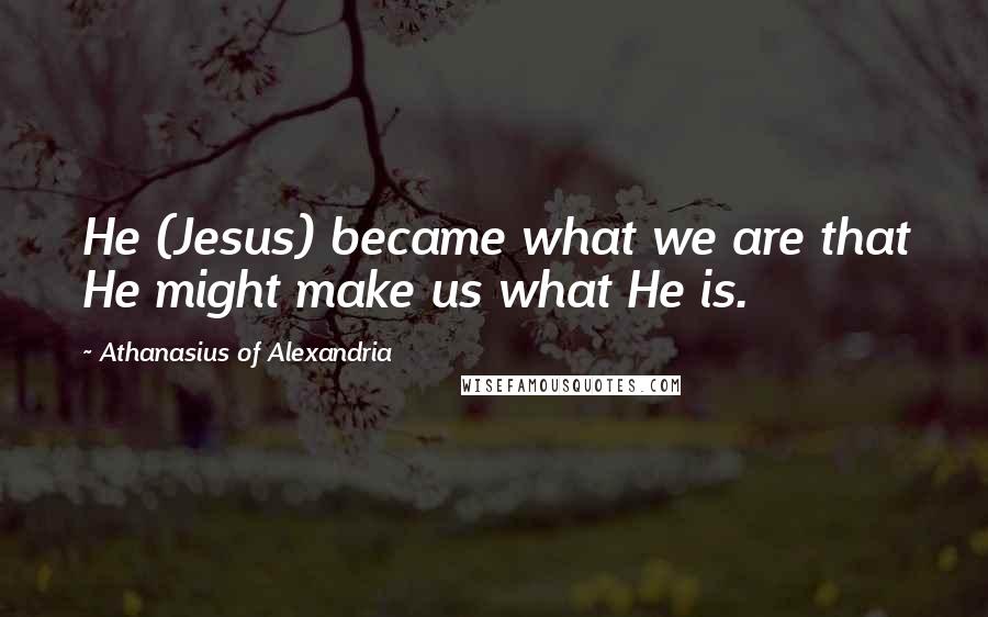 Athanasius Of Alexandria Quotes: He (Jesus) became what we are that He might make us what He is.