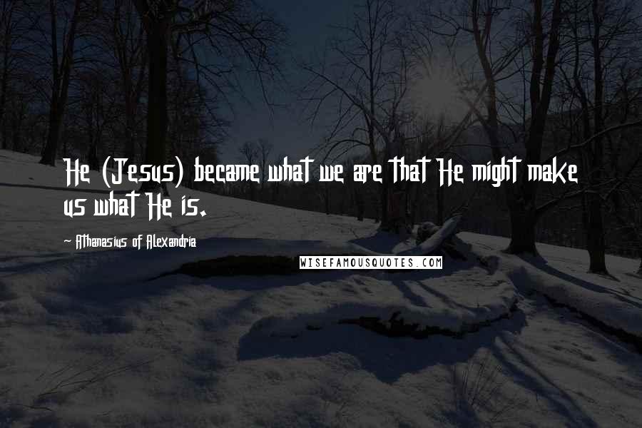 Athanasius Of Alexandria Quotes: He (Jesus) became what we are that He might make us what He is.