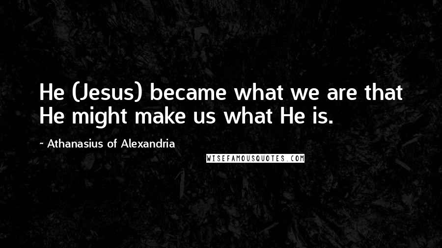 Athanasius Of Alexandria Quotes: He (Jesus) became what we are that He might make us what He is.