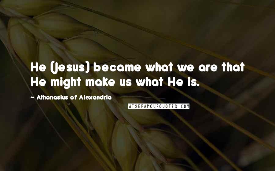 Athanasius Of Alexandria Quotes: He (Jesus) became what we are that He might make us what He is.