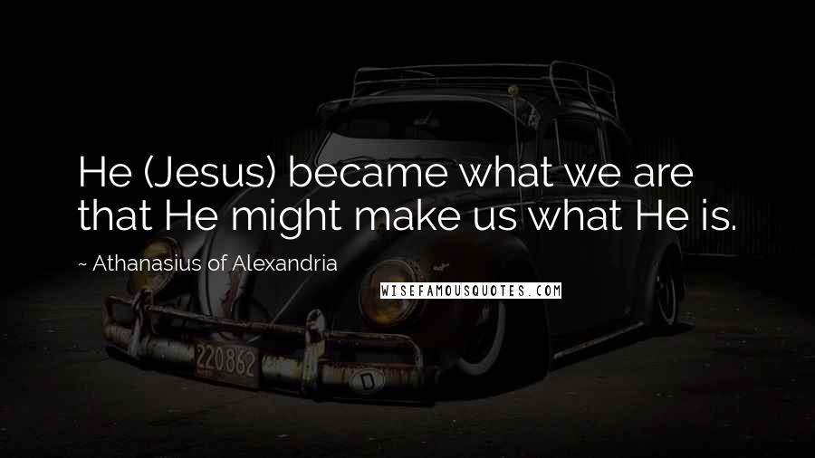 Athanasius Of Alexandria Quotes: He (Jesus) became what we are that He might make us what He is.