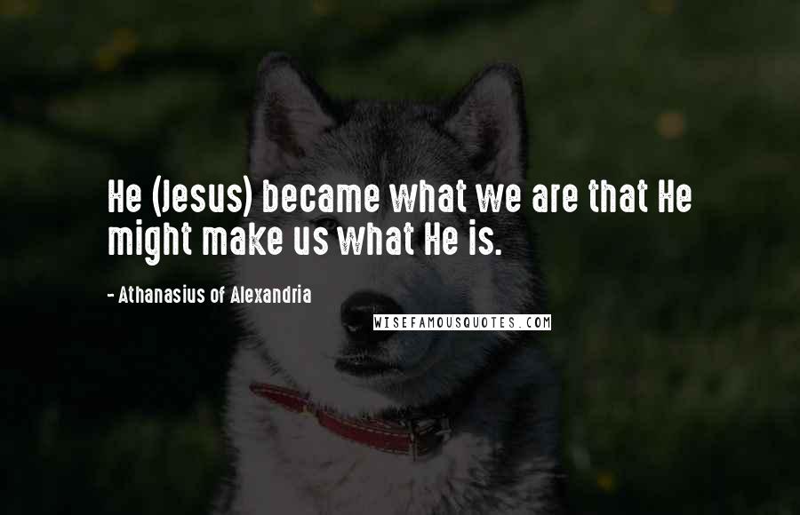 Athanasius Of Alexandria Quotes: He (Jesus) became what we are that He might make us what He is.