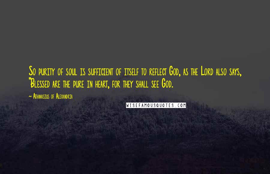 Athanasius Of Alexandria Quotes: So purity of soul is sufficient of itself to reflect God, as the Lord also says, "Blessed are the pure in heart, for they shall see God.