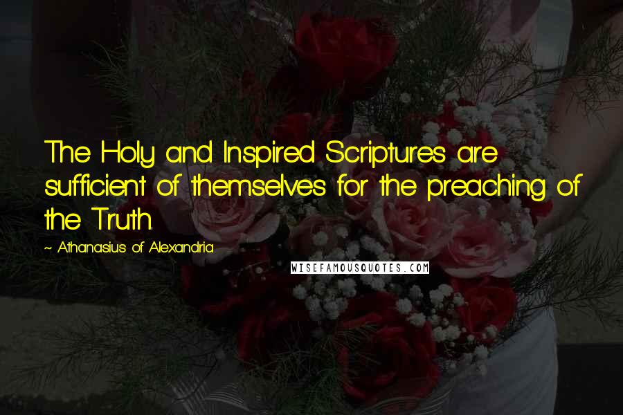 Athanasius Of Alexandria Quotes: The Holy and Inspired Scriptures are sufficient of themselves for the preaching of the Truth.