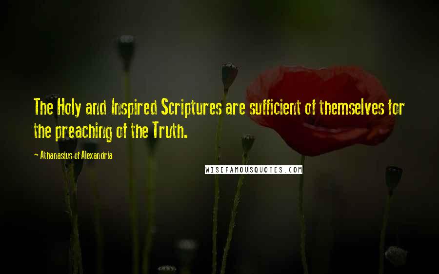 Athanasius Of Alexandria Quotes: The Holy and Inspired Scriptures are sufficient of themselves for the preaching of the Truth.