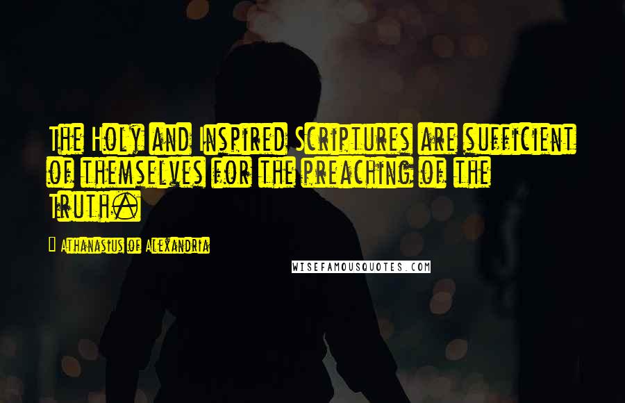 Athanasius Of Alexandria Quotes: The Holy and Inspired Scriptures are sufficient of themselves for the preaching of the Truth.