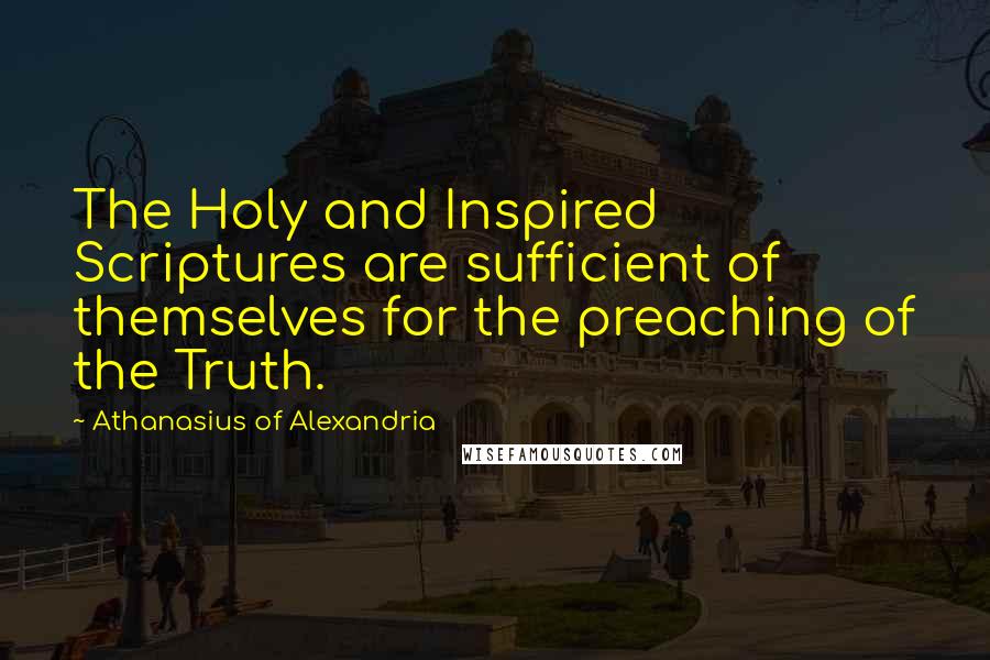 Athanasius Of Alexandria Quotes: The Holy and Inspired Scriptures are sufficient of themselves for the preaching of the Truth.