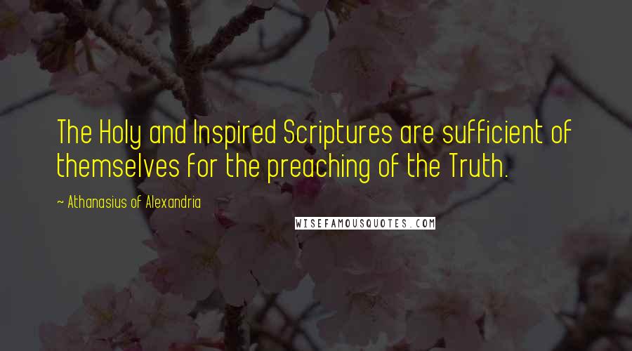 Athanasius Of Alexandria Quotes: The Holy and Inspired Scriptures are sufficient of themselves for the preaching of the Truth.