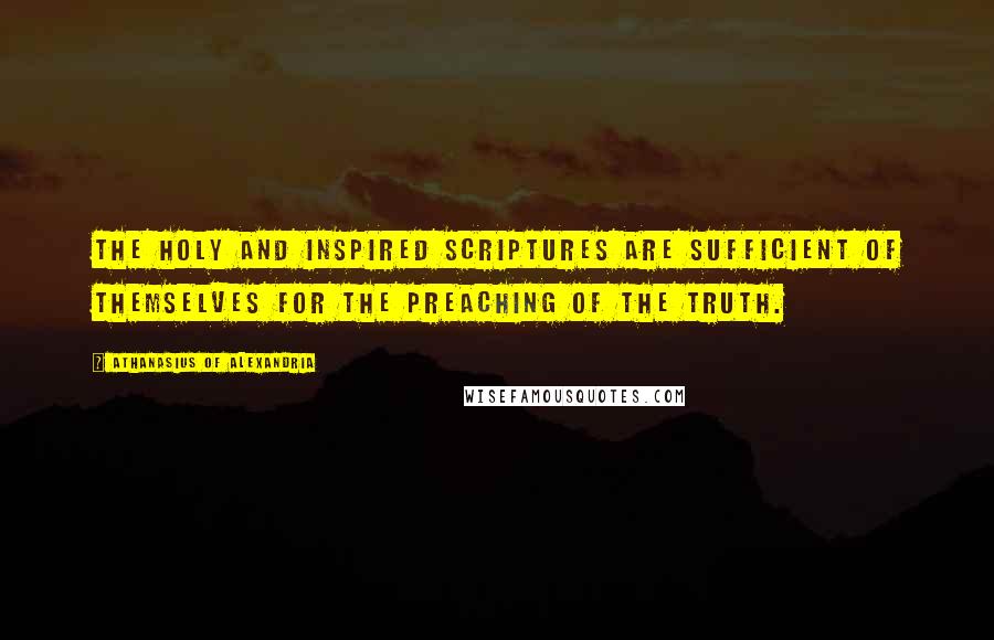 Athanasius Of Alexandria Quotes: The Holy and Inspired Scriptures are sufficient of themselves for the preaching of the Truth.