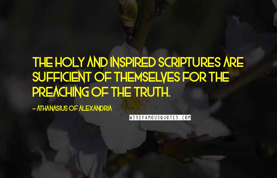 Athanasius Of Alexandria Quotes: The Holy and Inspired Scriptures are sufficient of themselves for the preaching of the Truth.