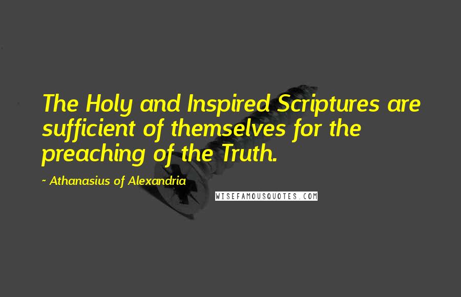 Athanasius Of Alexandria Quotes: The Holy and Inspired Scriptures are sufficient of themselves for the preaching of the Truth.
