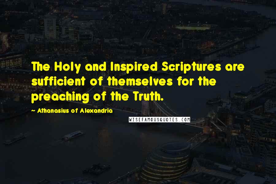 Athanasius Of Alexandria Quotes: The Holy and Inspired Scriptures are sufficient of themselves for the preaching of the Truth.