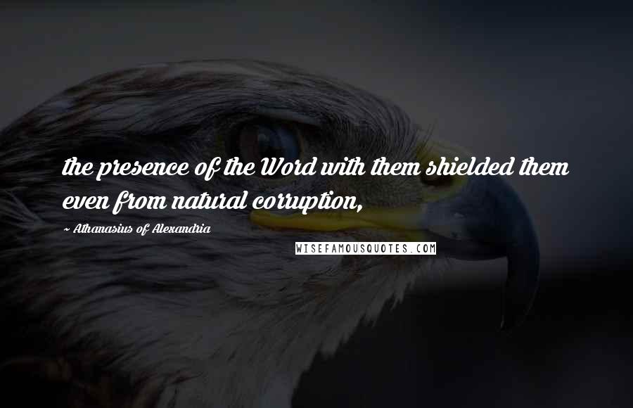 Athanasius Of Alexandria Quotes: the presence of the Word with them shielded them even from natural corruption,