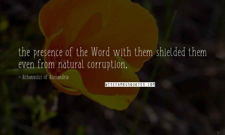 Athanasius Of Alexandria Quotes: the presence of the Word with them shielded them even from natural corruption,