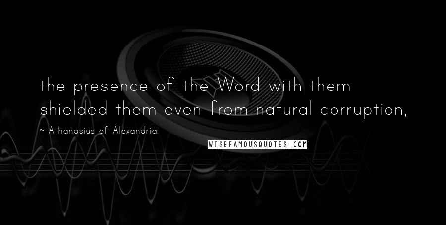 Athanasius Of Alexandria Quotes: the presence of the Word with them shielded them even from natural corruption,