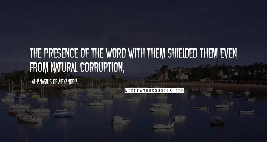 Athanasius Of Alexandria Quotes: the presence of the Word with them shielded them even from natural corruption,
