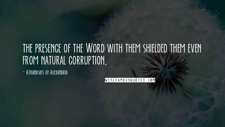 Athanasius Of Alexandria Quotes: the presence of the Word with them shielded them even from natural corruption,