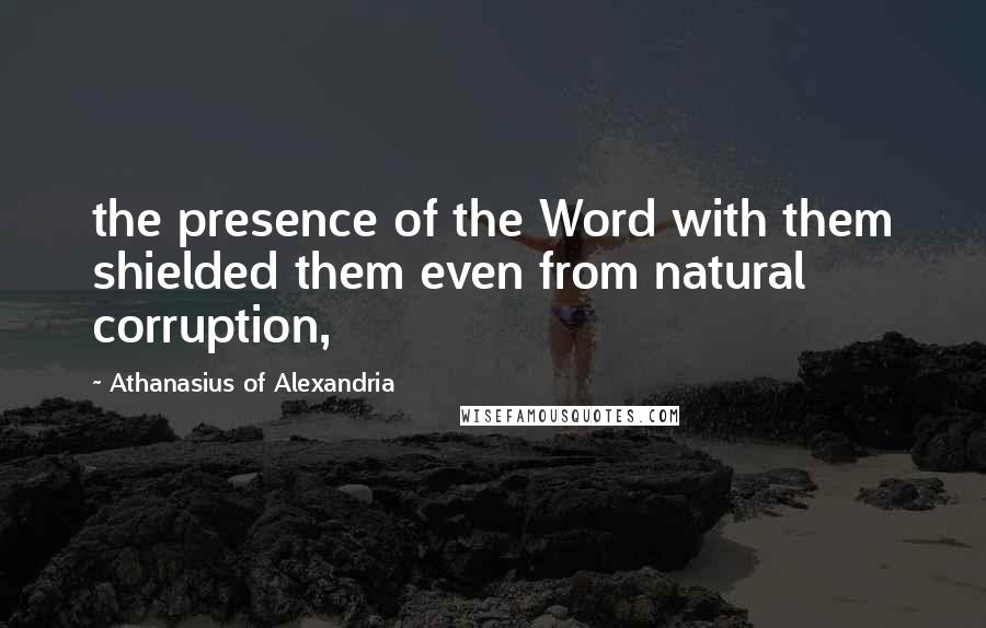 Athanasius Of Alexandria Quotes: the presence of the Word with them shielded them even from natural corruption,