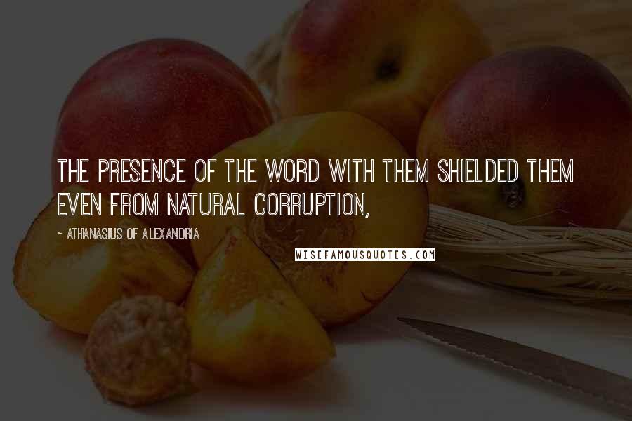 Athanasius Of Alexandria Quotes: the presence of the Word with them shielded them even from natural corruption,