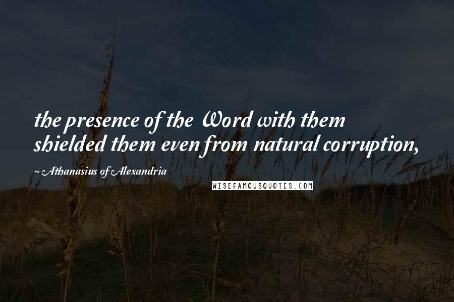 Athanasius Of Alexandria Quotes: the presence of the Word with them shielded them even from natural corruption,