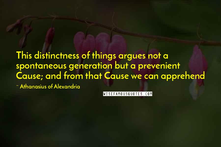 Athanasius Of Alexandria Quotes: This distinctness of things argues not a spontaneous generation but a prevenient Cause; and from that Cause we can apprehend