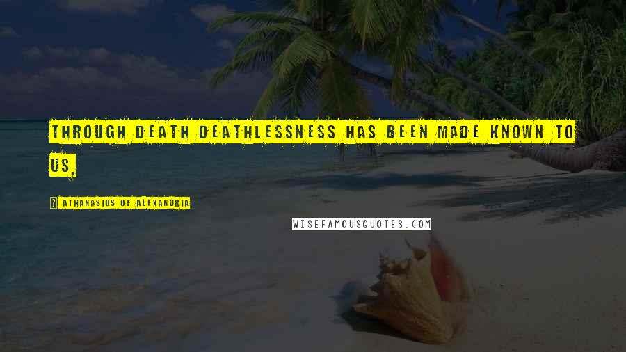 Athanasius Of Alexandria Quotes: Through death deathlessness has been made known to us,